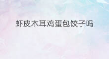 虾皮木耳鸡蛋包饺子吗 韭菜木耳鸡蛋虾皮能吃吗