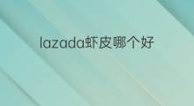 lazada虾皮哪个好 lazada虾皮哪个平台好
