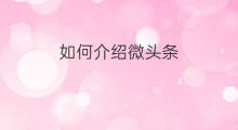 如何介绍微头条 微头条如何介绍股票涨跌