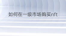如何在一级市场购买nft 如何在tp钱包购买nft