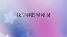 tk店群封号原因 tk店店群如何
