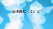 怎样选择头条小店 如何选择头条小店