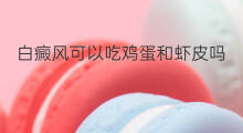 白癜风可以吃鸡蛋和虾皮吗 虾皮白癜风患者可以吃吗