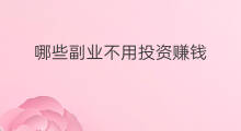 哪些副业不用投资赚钱 副业投资赚钱方法有哪些