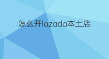 怎么开lazada本土店铺 lazada怎么开本土店铺