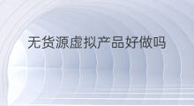 无货源虚拟产品好做吗 什么是虚拟无货源