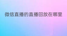 微信直播的直播回放在哪里 手机微信直播课回放在哪看