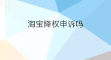 淘宝降权申诉吗 淘宝降权申诉能申诉成功吗
