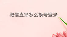 微信直播怎么换号登录 微信公众号直播怎么换名