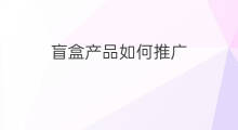 盲盒产品如何推广 如何推广爱情盲盒