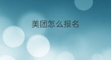 美团怎么报名 美团为什么美团