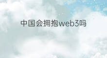 中国会拥抱web3吗 中国会发展web3吗
