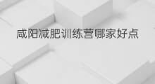 咸阳减肥训练营哪家好点 咸阳减肥训练营哪家好吃