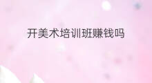 开美术培训班赚钱吗 开培训班赚钱吗