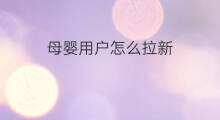 母婴用户怎么拉新 怎么用户拉新