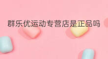 群乐优运动专营店是正品吗 店群专营店怎么开