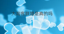 大淘客联盟是真的吗 淘大客联盟是真的吗
