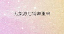 无货源店铺哪里来 京喜无货源货源哪里来