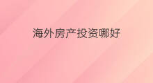 海外房产投资哪好 哪里投资海外房产好