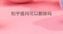 知乎提问可以删除吗 知乎的提问可以删除吗