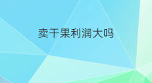 卖干果利润大吗 摆摊卖干果利润怎么样 卖干果利润大吗 摆摊卖干果利润怎么样
