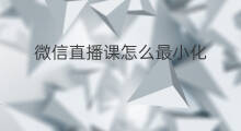 微信直播课怎么最小化 微信群直播怎么最小化