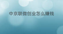 中京联微创业怎么赚钱 中京联微创业可靠吗