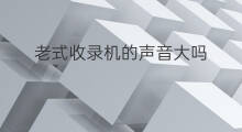 老式收录机的声音大吗 老式收录机怎么调声音