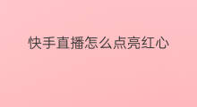 快手直播怎么点亮红心 怎么点亮红心快手直播