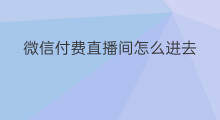 微信付费直播间怎么进去 微信付费直播间怎么破解