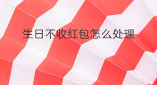 生日不收红包怎么处理 生日怎么要红包
