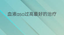 血液aso过高最好的治疗方法 如何降低血液aso