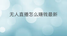 无人直播怎么赚钱最新 最新无人直播技术有哪些