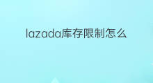 lazada库存限制怎么修改 lazada怎么登记库存