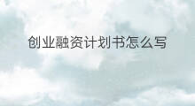 创业融资计划书怎么写 怎么写创业计划书