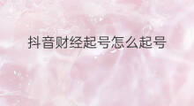 抖音财经起号怎么起号 新起号抖音怎么起号财经