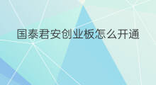 国泰君安创业板怎么开通 如何开通创业板