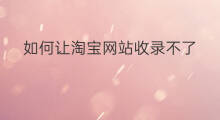 如何让淘宝网站收录不了 如何让网站收录