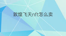 敦煌飞天nft怎么卖 抖音敦煌飞天怎么制作