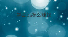 学会ps怎么赚钱 ps怎么赚钱