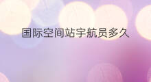 国际空间站宇航员多久 国际空间站宇航员怎么锻炼