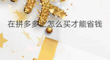 在拼多多上怎么买才能省钱 怎么在拼多多上商品
