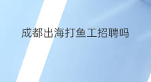 成都出海打鱼工招聘吗 达州出海打鱼工招聘吗
