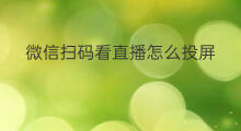 微信扫码看直播怎么投屏 微信扫码登录直播怎么操作