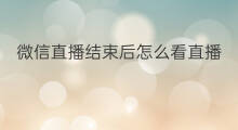 微信直播结束后怎么看直播 微信直播怎么老是结束直播