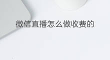 微信直播怎么做收费的 微信直播怎么做收费的产品