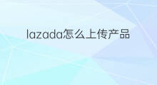 lazada怎么上传产品 lazada上传产品攻略