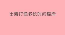 出海打渔多长时间靠岸 渔船出海要多长时间