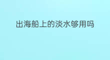 出海船上的淡水够用吗 出海船上工作环境如何