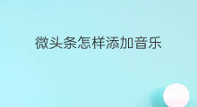 微头条怎样添加音乐 微头条怎么不能添加音乐